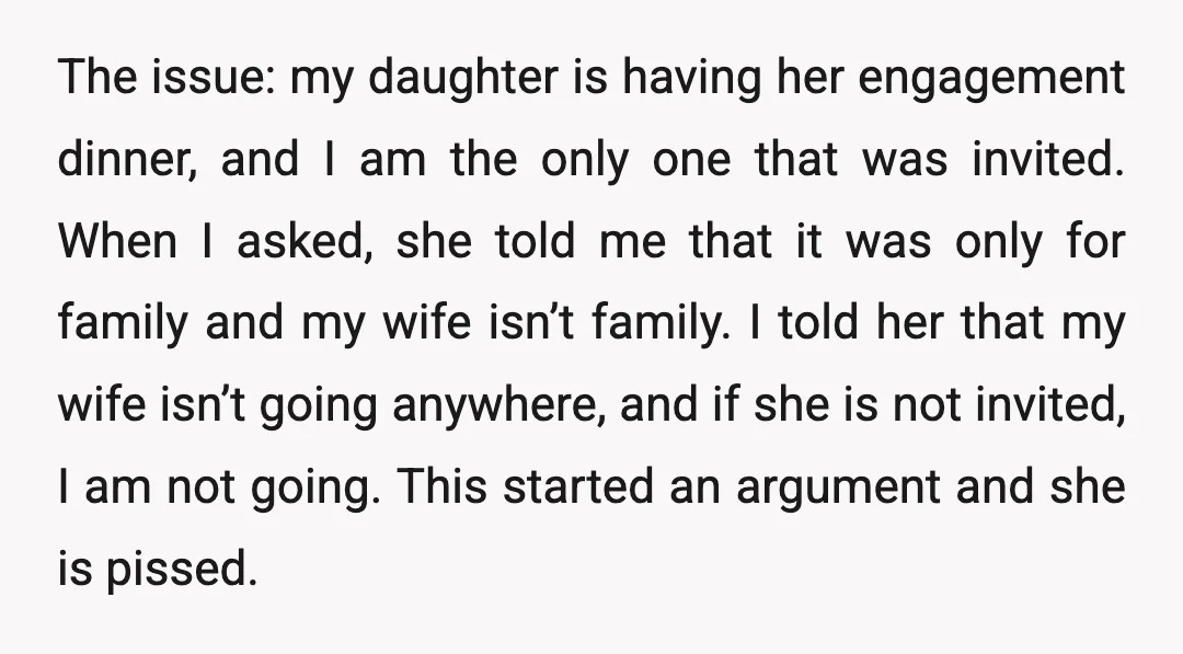 The issue: my daughter is having her engagement dinner, and I am the only one that was invited. When I asked, she told me that it was only for family...