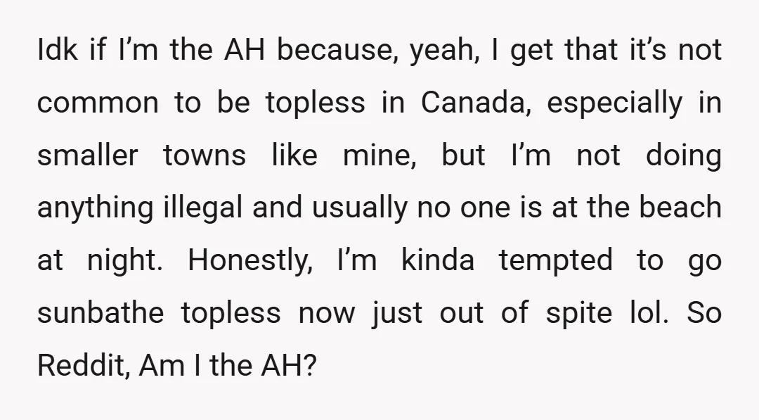 Idk if I’m the AH because, yeah, I get that it’s not common to be topless in Canada, especially in smaller towns like mine, but I’m not doing anything illegal...
