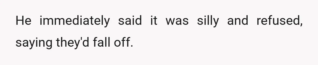 He immediately said it was silly and refused, saying they'd fall off.