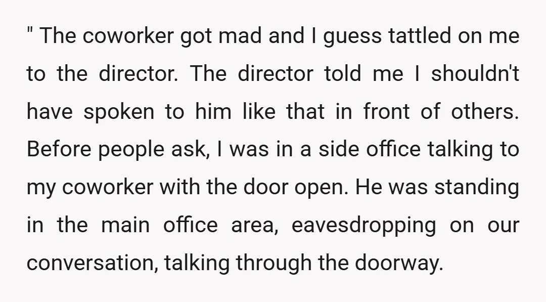 " The coworker got mad and I guess tattled on me to the director. The director told me I shouldn't have spoken to him like that in front of others....