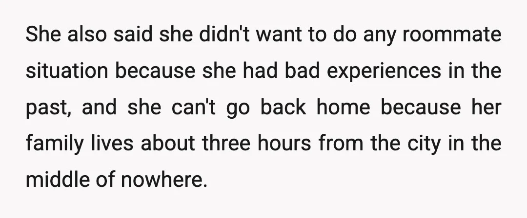 She also said she didn't want to do any roommate situation because she had bad experiences in the past, and she can't go back home because her family lives about...