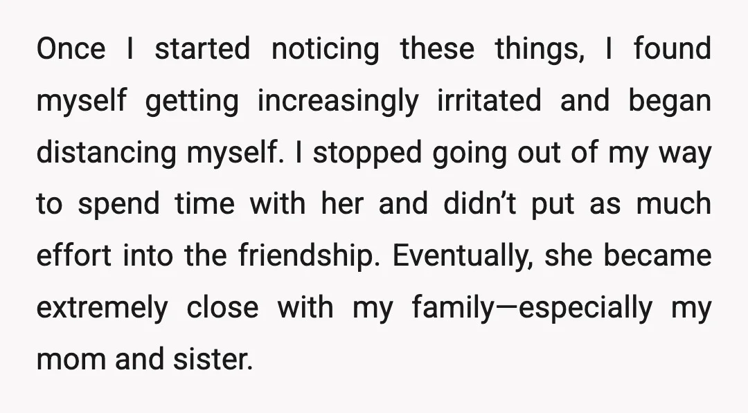 Once I started noticing these things, I found myself getting increasingly irritated and began distancing myself. I stopped going out of my way to spend time with her and didn’t...