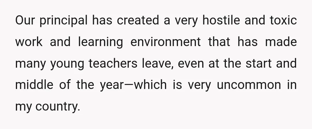 Our principal has created a very hostile and toxic work and learning environment that has made many young teachers leave, even at the start and middle of the year—which is...