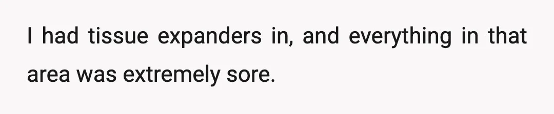 I had tissue expanders in, and everything in that area was extremely sore.