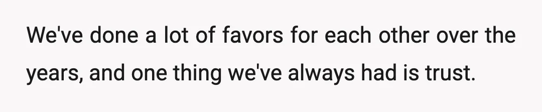 We've done a lot of favors for each other over the years, and one thing we've always had is trust.