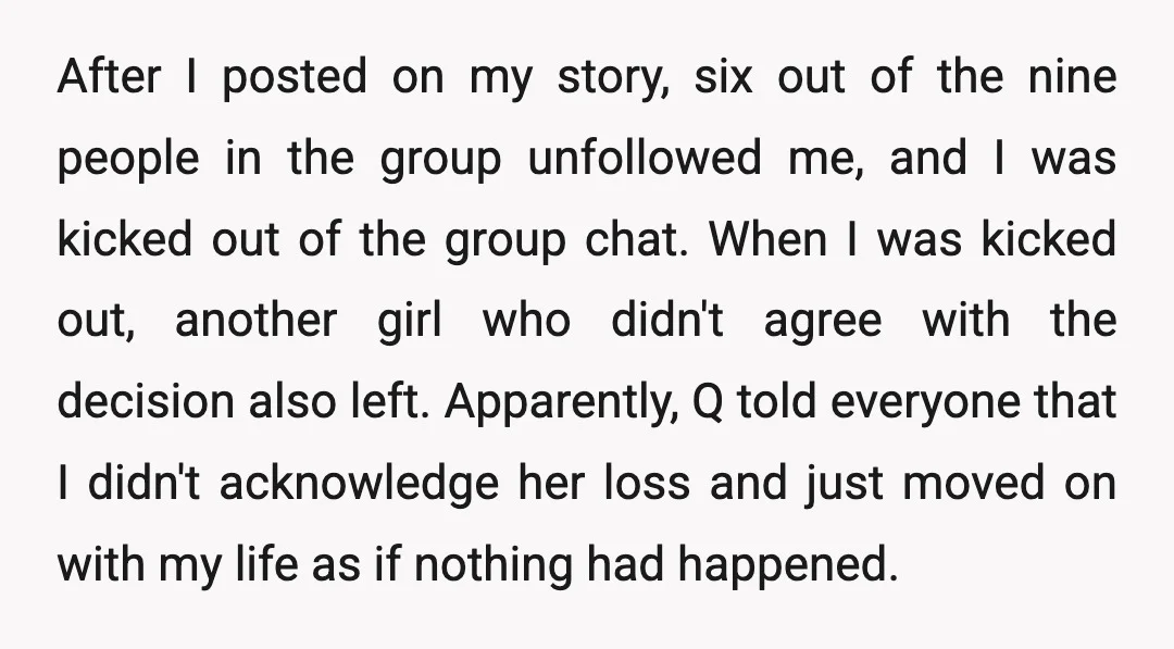 After I posted on my story, six out of the nine people in the group unfollowed me, and I was kicked out of the group chat. When I was kicked...