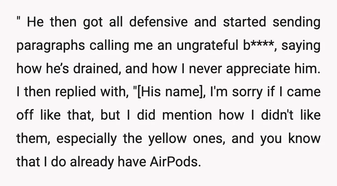 " He then got all defensive and started sending paragraphs calling me an ungrateful b****, saying how he’s drained, and how I never appreciate him. I then replied with, "[His...