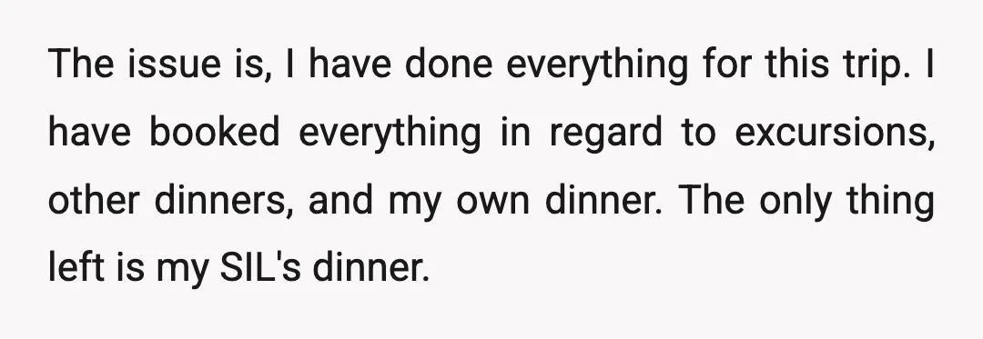 The issue is, I have done everything for this trip. I have booked everything in regard to excursions, other dinners, and my own dinner. The only thing left is my...