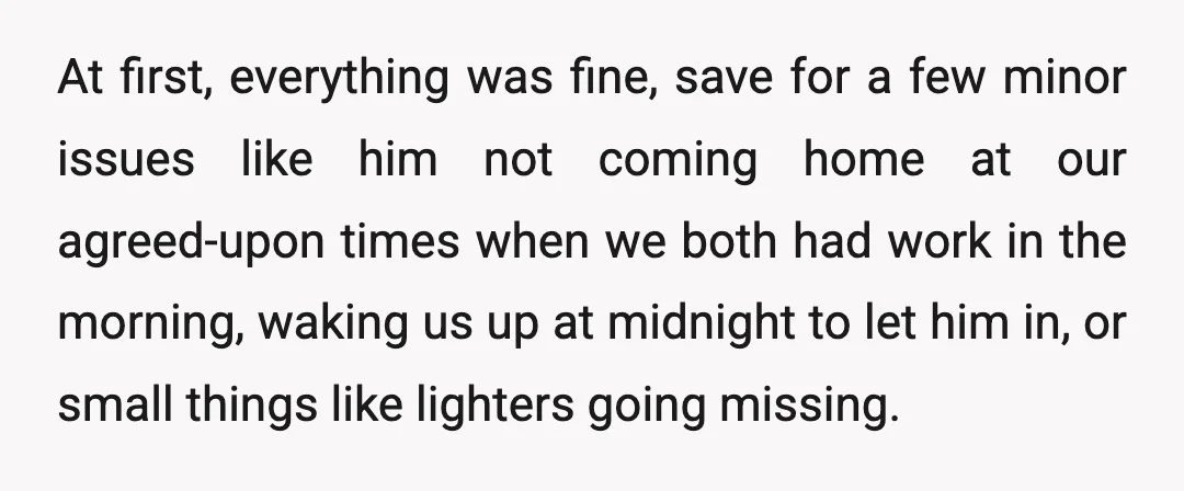 At first, everything was fine, save for a few minor issues like him not coming home at our agreed-upon times when we both had work in the morning, waking us...