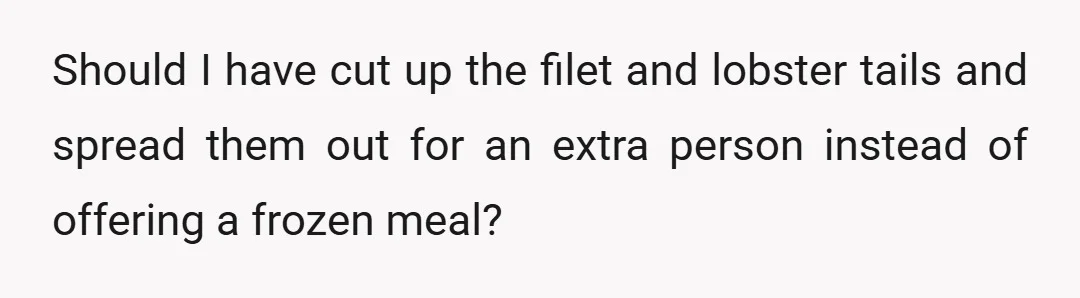 Should I have cut up the filet and lobster tails and spread them out for an extra person instead of offering a frozen meal?