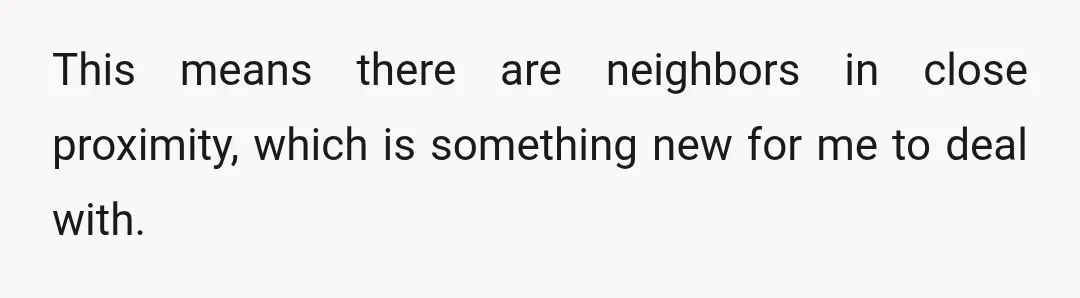 This means there are neighbors in close proximity, which is something new for me to deal with.