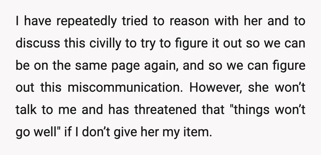 I have repeatedly tried to reason with her and to discuss this civilly to try to figure it out so we can be on the same page again, and so...