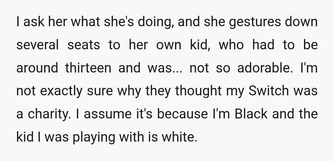 I ask her what she's doing, and she gestures down several seats to her own kid, who had to be around thirteen and was... not so adorable. I'm not exactly...