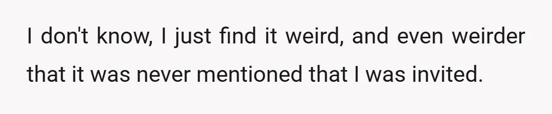 I don't know, I just find it weird, and even weirder that it was never mentioned that I was invited.