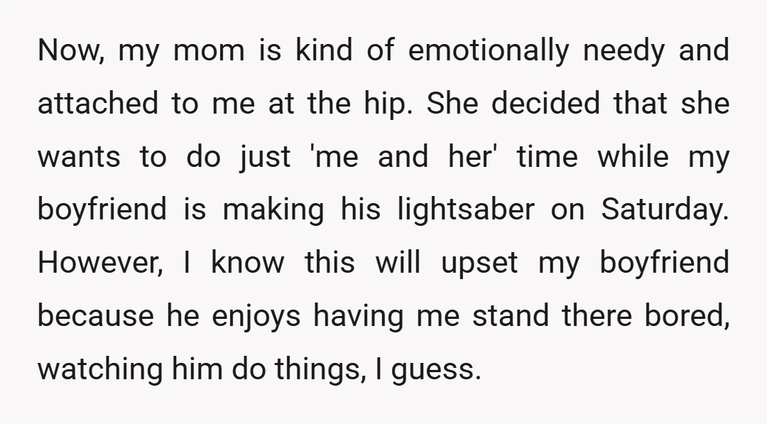 Now, my mom is kind of emotionally needy and attached to me at the hip. She decided that she wants to do just 'me and her' time while my boyfriend...