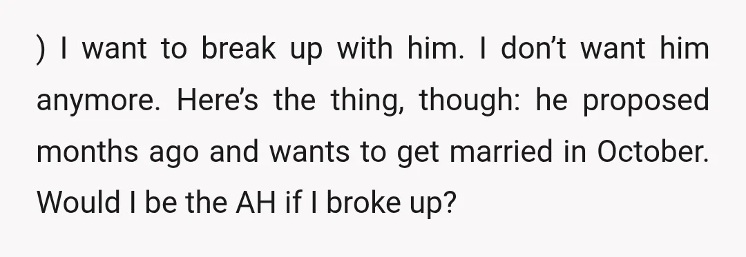 ) I want to break up with him. I don’t want him anymore. Here’s the thing, though: he proposed months ago and wants to get married in October. Would I...