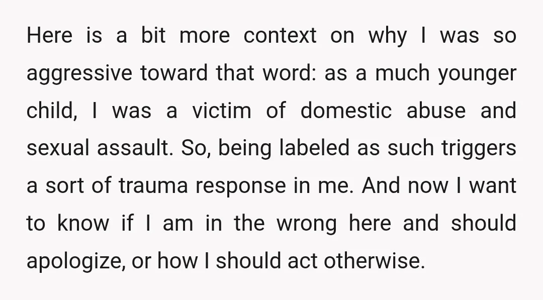 Here is a bit more context on why I was so aggressive toward that word: as a much younger child, I was a victim of domestic abuse and sexual assault....