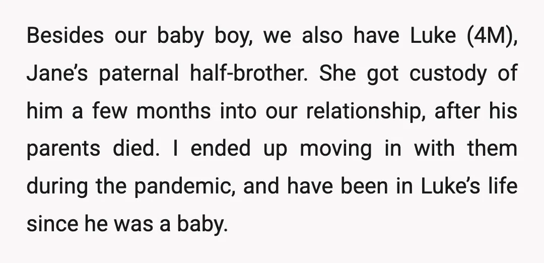 Besides our baby boy, we also have Luke (4M), Jane’s paternal half-brother. She got custody of him a few months into our relationship, after his parents died. I ended up...