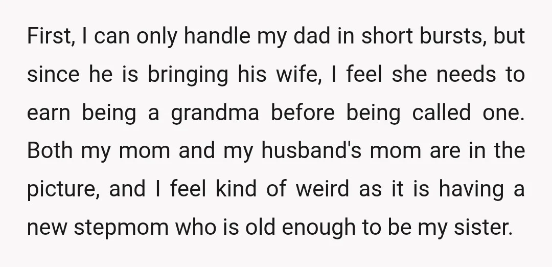 First, I can only handle my dad in short bursts, but since he is bringing his wife, I feel she needs to earn being a grandma before being called one....