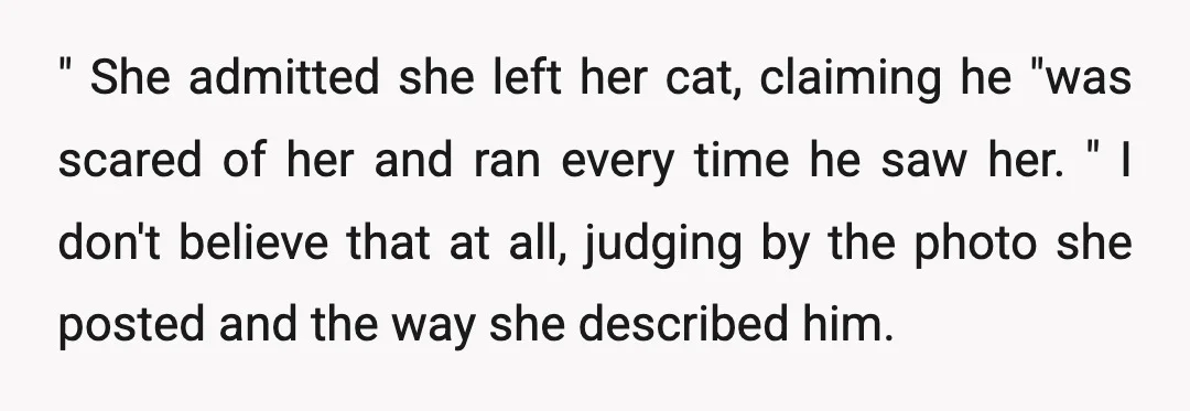 " She admitted she left her cat, claiming he "was scared of her and ran every time he saw her. " I don't believe that at all, judging by the...