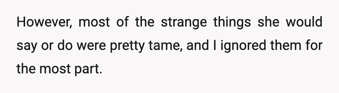 However, most of the strange things she would say or do were pretty tame, and I ignored them for the most part.