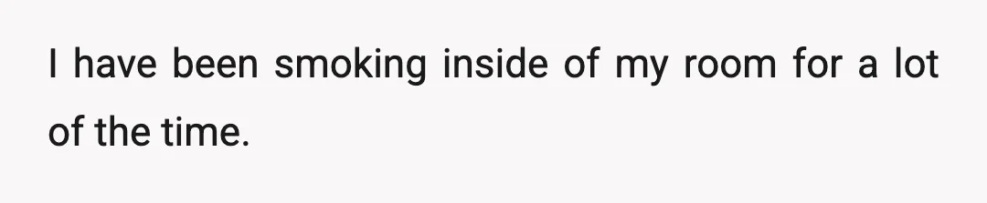 I have been smoking inside of my room for a lot of the time.