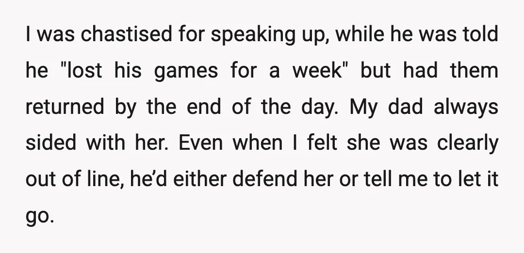 I was chastised for speaking up, while he was told he "lost his games for a week" but had them returned by the end of the day. My dad always...