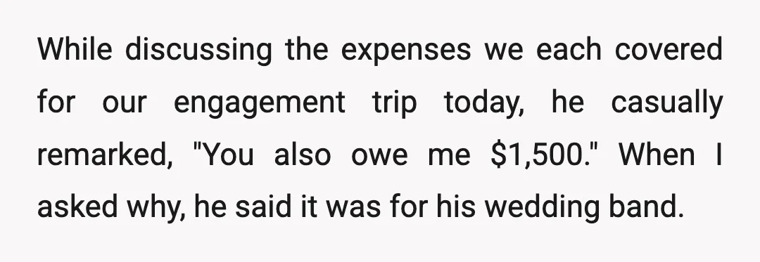 While discussing the expenses we each covered for our engagement trip today, he casually remarked, "You also owe me $1,500." When I asked why, he said it was for his...