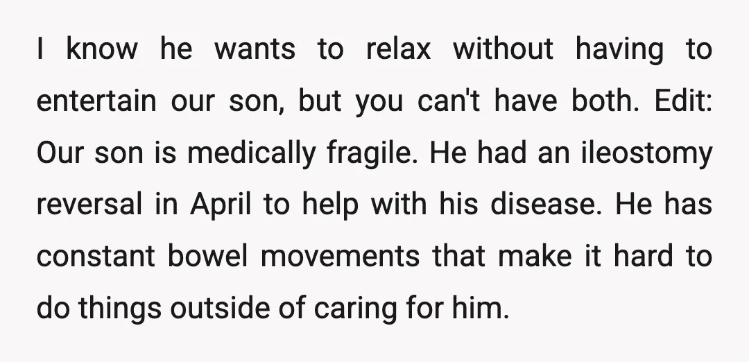 I know he wants to relax without having to entertain our son, but you can't have both. Edit: Our son is medically fragile. He had an ileostomy reversal in April...