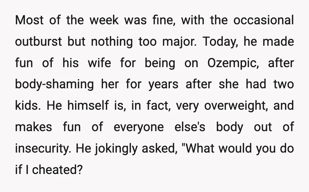 Most of the week was fine, with the occasional outburst but nothing too major. Today, he made fun of his wife for being on Ozempic, after body-shaming her for years...