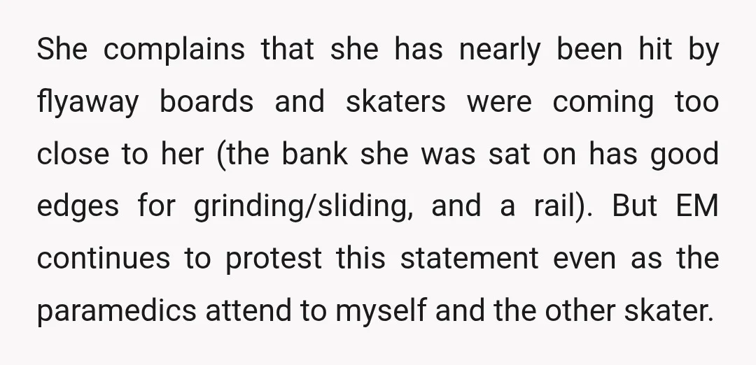 She complains that she has nearly been hit by flyaway boards and skaters were coming too close to her (the bank she was sat on has good edges for grinding/sliding,...