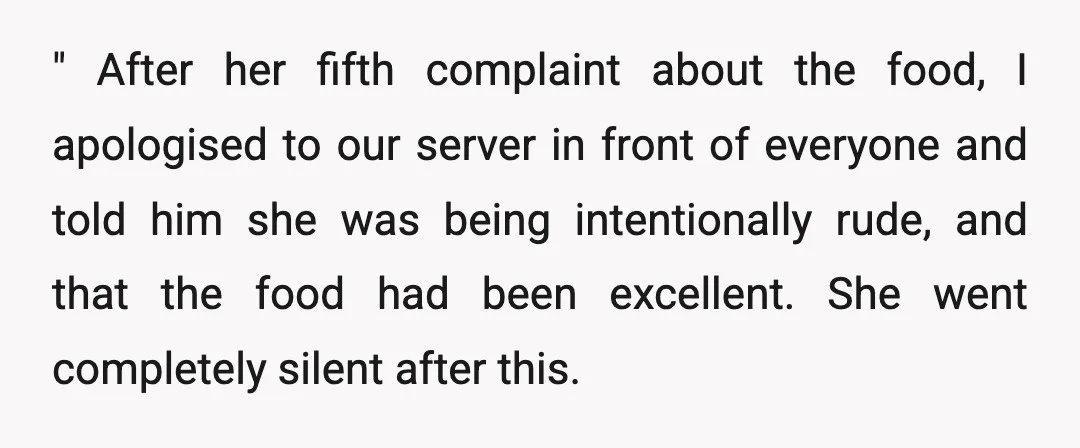 " After her fifth complaint about the food, I apologised to our server in front of everyone and told him she was being intentionally rude, and that the food had...