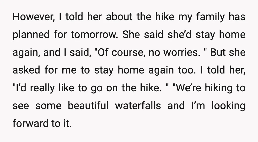 However, I told her about the hike my family has planned for tomorrow. She said she’d stay home again, and I said, "Of course, no worries. " But she asked...