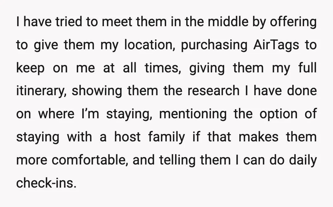 I have tried to meet them in the middle by offering to give them my location, purchasing AirTags to keep on me at all times, giving them my full itinerary,...