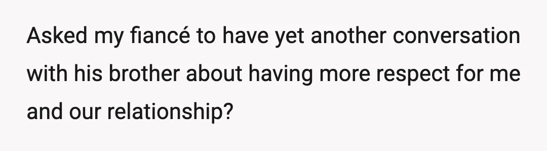 Asked my fiancé to have yet another conversation with his brother about having more respect for me and our relationship?