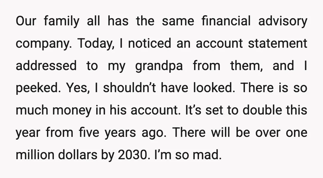 Our family all has the same financial advisory company. Today, I noticed an account statement addressed to my grandpa from them, and I peeked. Yes, I shouldn’t have looked. There...