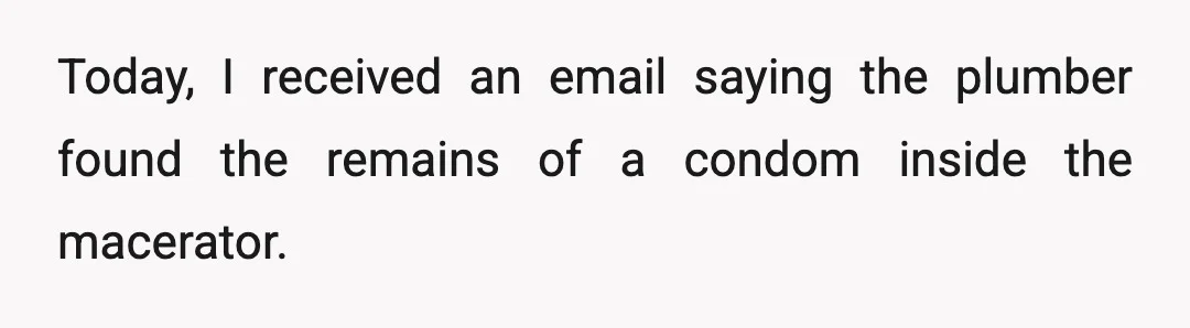 Today, I received an email saying the plumber found the remains of a condom inside the macerator.