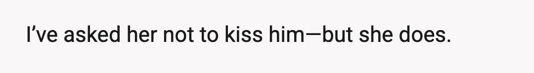 I’ve asked her not to kiss him—but she does.