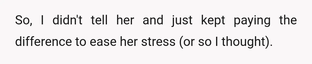 So, I didn't tell her and just kept paying the difference to ease her stress (or so I thought).