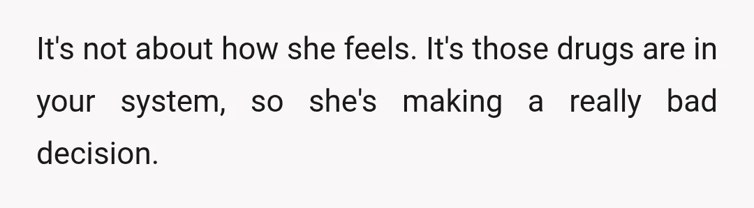 It's not about how she feels. It's those drugs are in your system, so she's making a really bad decision.