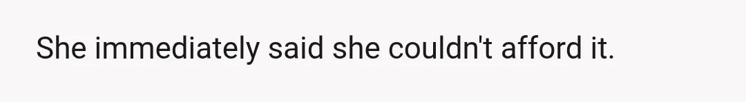 She immediately said she couldn't afford it.