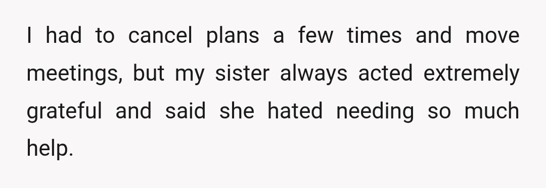 I had to cancel plans a few times and move meetings, but my sister always acted extremely grateful and said she hated needing so much help.