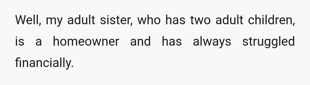 Well, my adult sister, who has two adult children, is a homeowner and has always struggled financially.