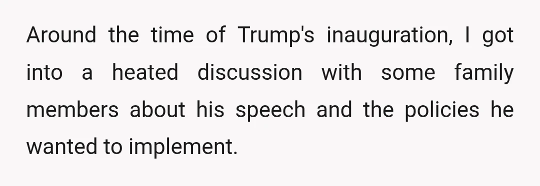 Around the time of Trump's inauguration, I got into a heated discussion with some family members about his speech and the policies he wanted to implement.
