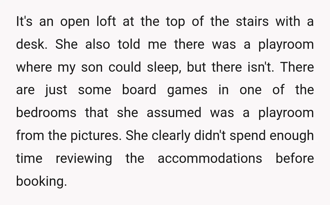 It's an open loft at the top of the stairs with a desk. She also told me there was a playroom where my son could sleep, but there isn't. There...