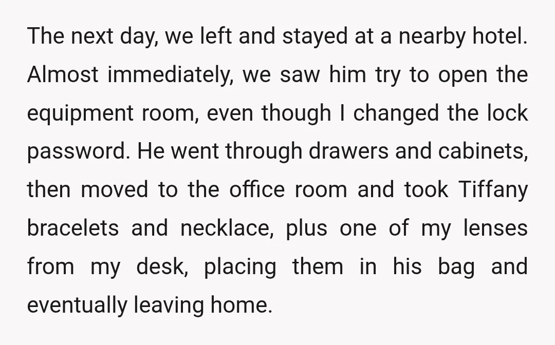 The next day, we left and stayed at a nearby hotel. Almost immediately, we saw him try to open the equipment room, even though I changed the lock password. He...