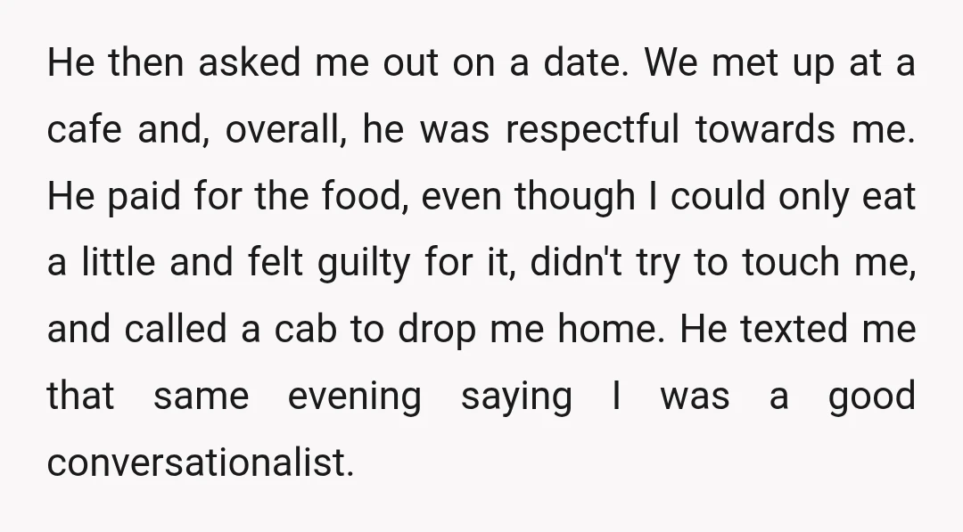 He then asked me out on a date. We met up at a cafe and, overall, he was respectful towards me. He paid for the food, even though I could...