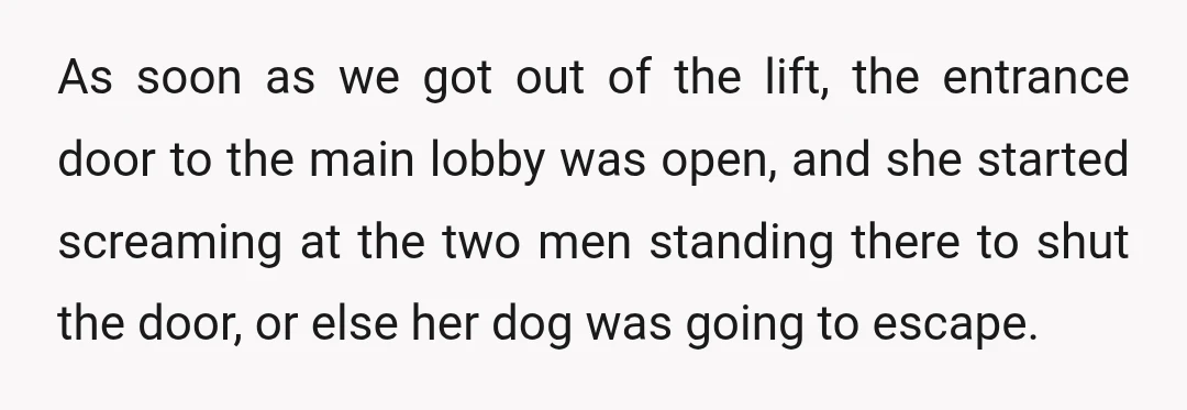 As soon as we got out of the lift, the entrance door to the main lobby was open, and she started screaming at the two men standing there to shut...