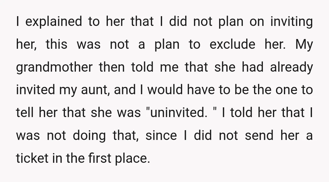 I explained to her that I did not plan on inviting her, this was not a plan to exclude her. My grandmother then told me that she had already invited...