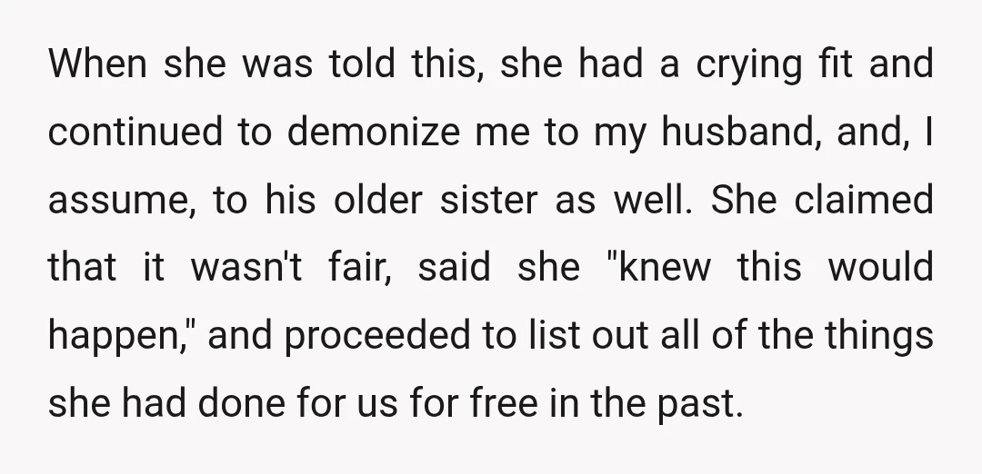 When she was told this, she had a crying fit and continued to demonize me to my husband, and, I assume, to his older sister as well. She claimed that...